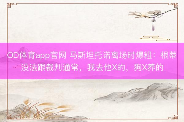 OD体育app官网 马斯坦托诺离场时爆粗：根蒂没法跟裁判通常，我去他X的，狗X养的