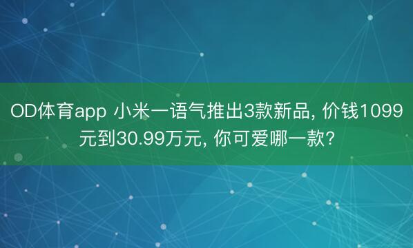 OD体育app 小米一语气推出3款新品, 价钱1099元到30.99万元, 你可爱哪一款?