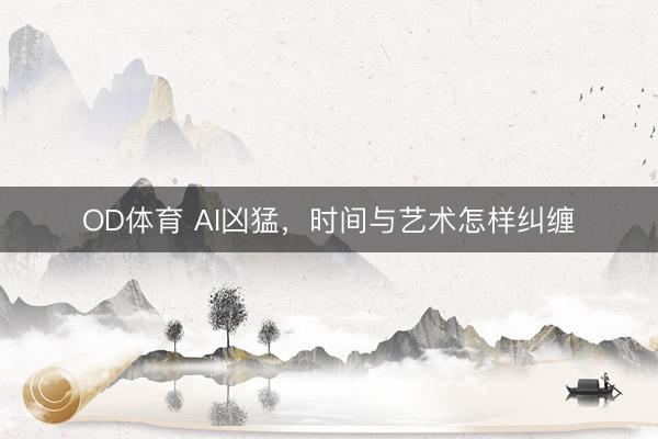 OD体育 AI凶猛，时间与艺术怎样纠缠