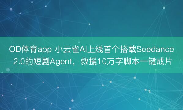 OD体育app 小云雀AI上线首个搭载Seedance 2.0的短剧Agent，救援10万字脚本一键成片