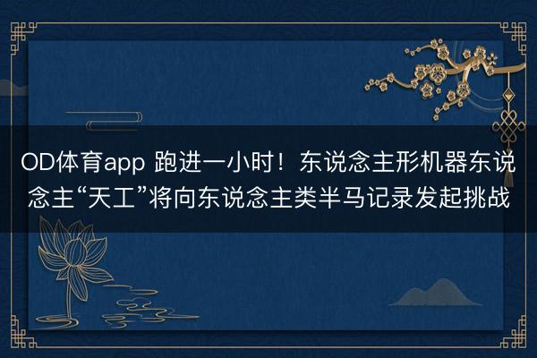 OD体育app 跑进一小时！东说念主形机器东说念主“天工”将向东说念主类半马记录发起挑战