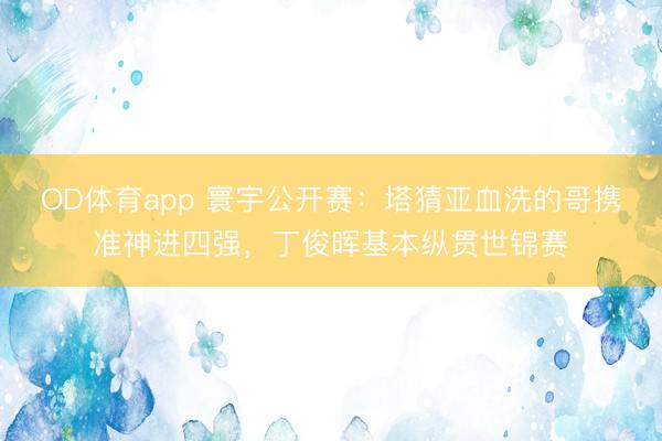 OD体育app 寰宇公开赛：塔猜亚血洗的哥携准神进四强，丁俊晖基本纵贯世锦赛