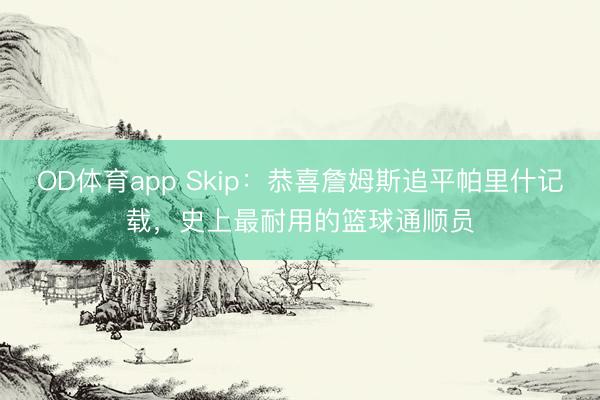OD体育app Skip：恭喜詹姆斯追平帕里什记载，史上最耐用的篮球通顺员