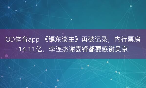 OD体育app 《镖东谈主》再破记录，内行票房14.11亿，李连杰谢霆锋都要感谢吴京