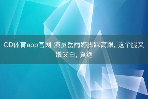 OD体育app官网 演员岳雨婷脚踩高跟, 这个腿又嫩又白, 真绝