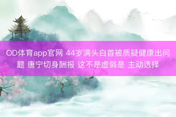 OD体育app官网 44岁满头白首被质疑健康出问题 唐宁切身酬报 这不是虚弱是 主动选择