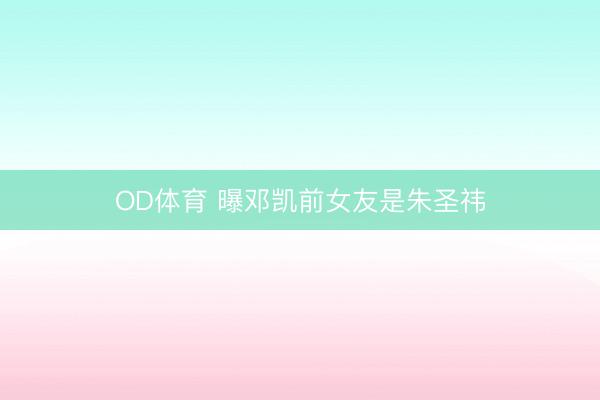 OD体育 曝邓凯前女友是朱圣祎