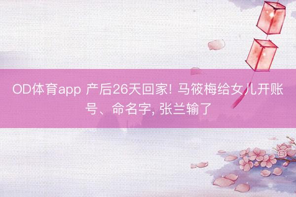 OD体育app 产后26天回家! 马筱梅给女儿开账号、命名字, 张兰输了