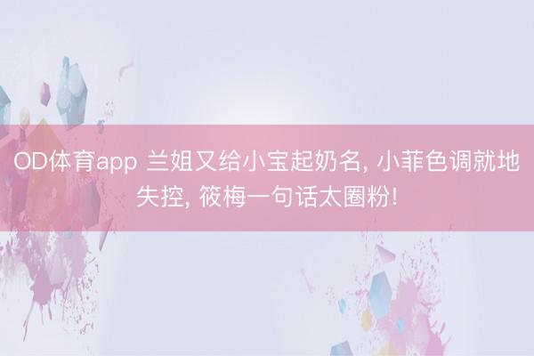 OD体育app 兰姐又给小宝起奶名, 小菲色调就地失控, 筱梅一句话太圈粉!