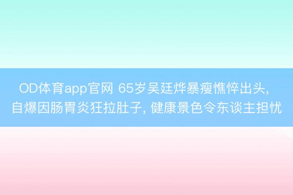OD体育app官网 65岁吴廷烨暴瘦憔悴出头, 自爆因肠胃炎狂拉肚子, 健康景色令东谈主担忧