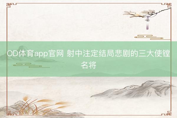OD体育app官网 射中注定结局悲剧的三大使镗名将
