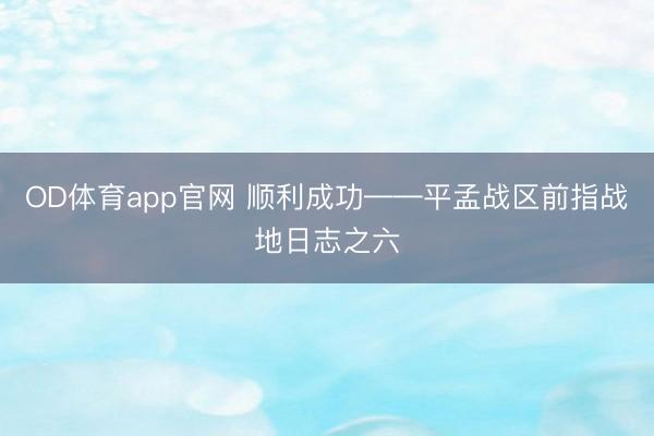 OD体育app官网 顺利成功——平孟战区前指战地日志之六