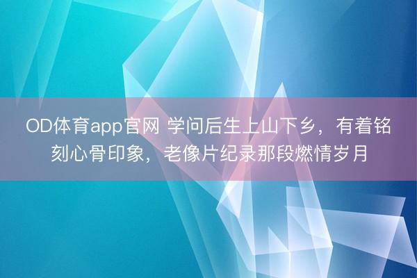 OD体育app官网 学问后生上山下乡，有着铭刻心骨印象，老像片纪录那段燃情岁月