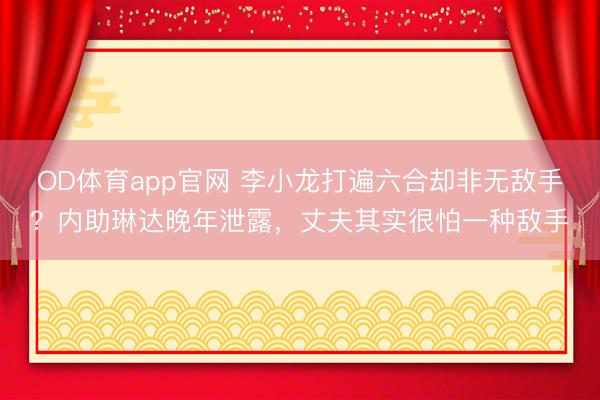 OD体育app官网 李小龙打遍六合却非无敌手？内助琳达晚年泄露，丈夫其实很怕一种敌手