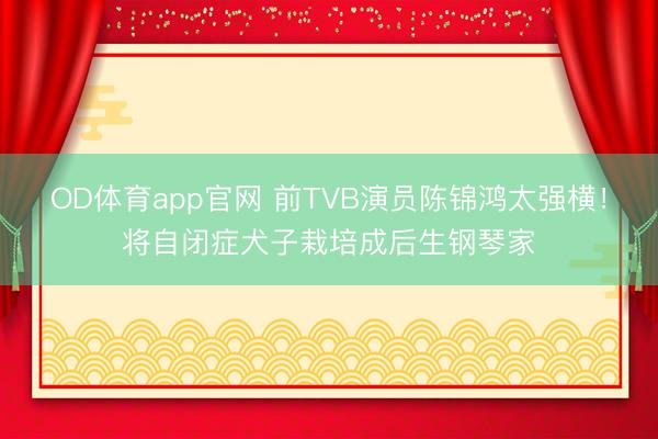 OD体育app官网 前TVB演员陈锦鸿太强横！将自闭症犬子栽培成后生钢琴家