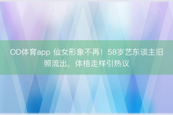 OD体育app 仙女形象不再！58岁艺东谈主旧照流出，体格走样引热议
