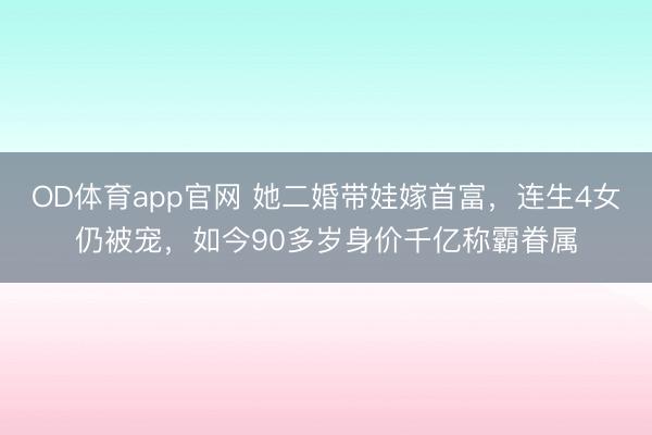 OD体育app官网 她二婚带娃嫁首富，连生4女仍被宠，如今90多岁身价千亿称霸眷属