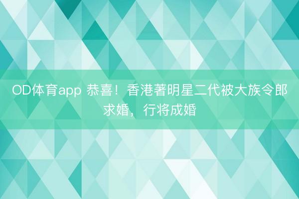 OD体育app 恭喜！香港著明星二代被大族令郎求婚，行将成婚