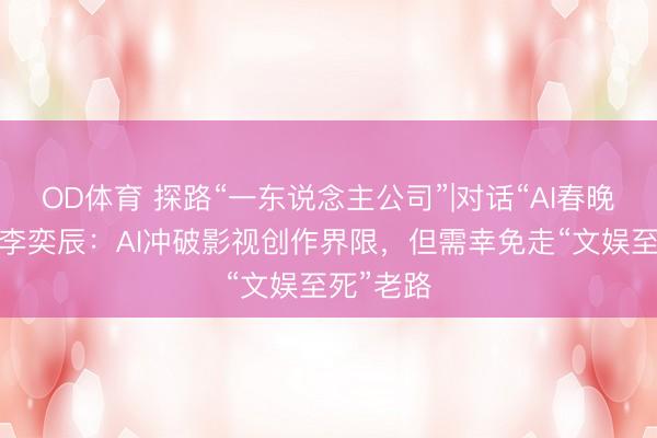 OD体育 探路“一东说念主公司”|对话“AI春晚”总导演李奕辰：AI冲破影视创作界限，但需幸免走“文娱至死”老路