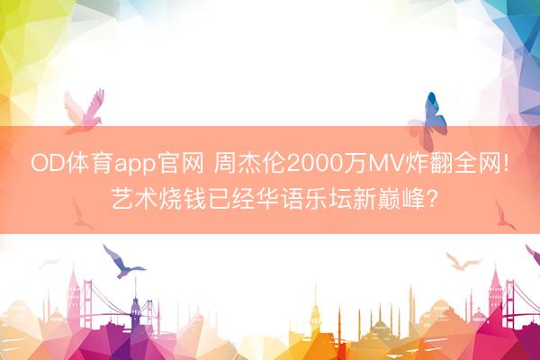 OD体育app官网 周杰伦2000万MV炸翻全网! 艺术烧钱已经华语乐坛新巅峰?