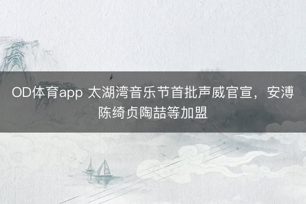 OD体育app 太湖湾音乐节首批声威官宣，安溥陈绮贞陶喆等加盟