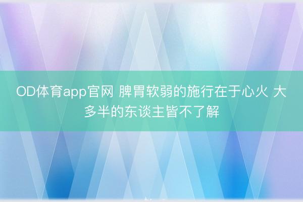 OD体育app官网 脾胃软弱的施行在于心火 大多半的东谈主皆不了解