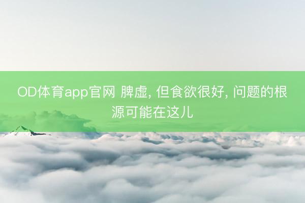OD体育app官网 脾虚, 但食欲很好, 问题的根源可能在这儿