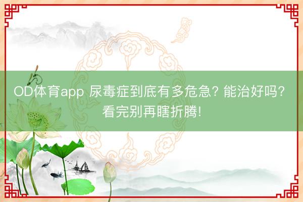 OD体育app 尿毒症到底有多危急? 能治好吗? 看完别再瞎折腾!
