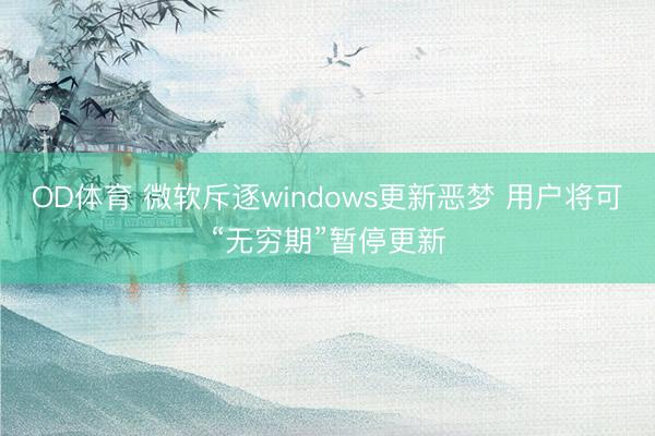 OD体育 微软斥逐windows更新恶梦 用户将可“无穷期”暂停更新