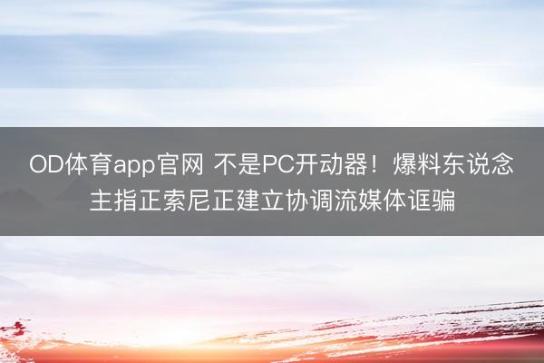 OD体育app官网 不是PC开动器！爆料东说念主指正索尼正建立协调流媒体诓骗