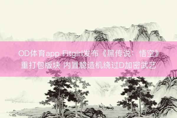 OD体育app Fitgirl发布《黑传说：悟空》重打包版块 内置臆造机绕过D加密武艺