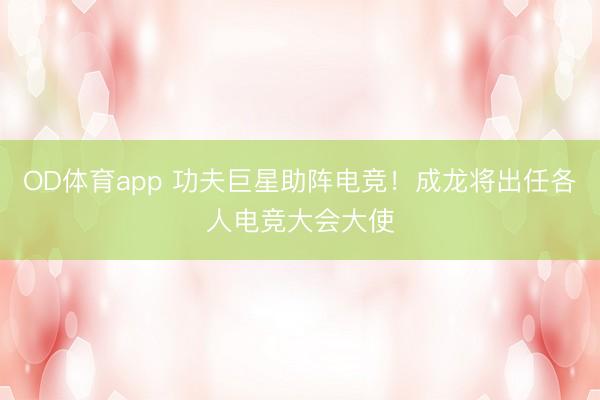 OD体育app 功夫巨星助阵电竞！成龙将出任各人电竞大会大使