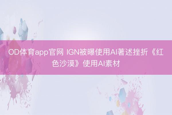 OD体育app官网 IGN被曝使用AI著述挫折《红色沙漠》使用AI素材