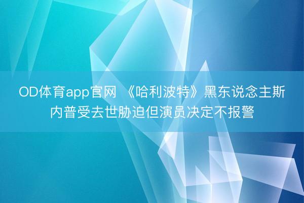 OD体育app官网 《哈利波特》黑东说念主斯内普受去世胁迫但演员决定不报警