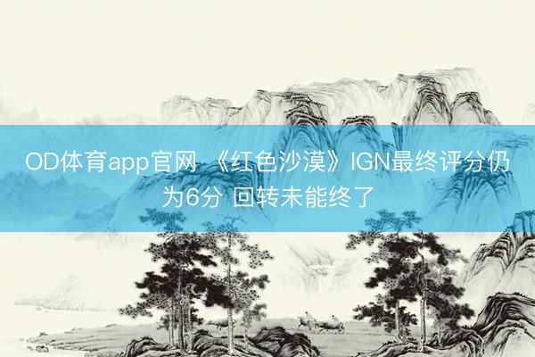 OD体育app官网 《红色沙漠》IGN最终评分仍为6分 回转未能终了