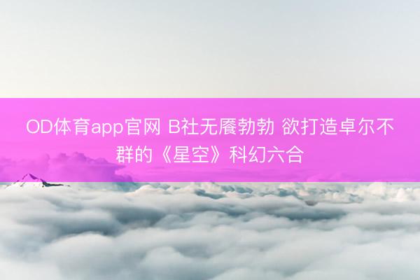OD体育app官网 B社无餍勃勃 欲打造卓尔不群的《星空》科幻六合