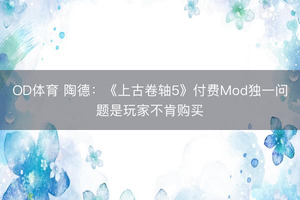 OD体育 陶德：《上古卷轴5》付费Mod独一问题是玩家不肯购买