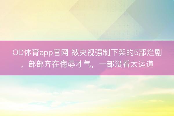 OD体育app官网 被央视强制下架的5部烂剧，部部齐在侮辱才气，一部没看太运道