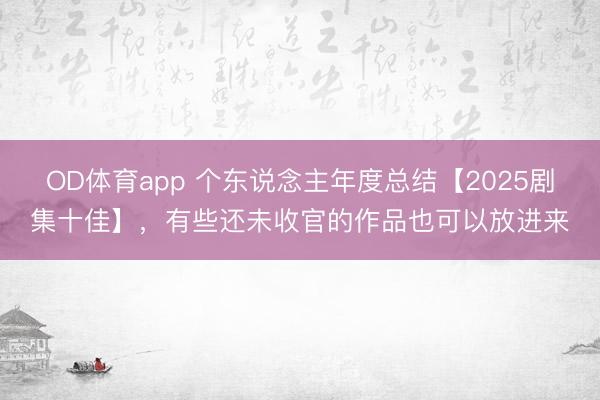 OD体育app 个东说念主年度总结【2025剧集十佳】，有些还未收官的作品也可以放进来