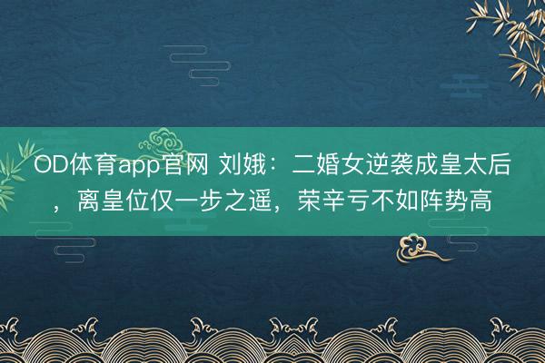 OD体育app官网 刘娥：二婚女逆袭成皇太后，离皇位仅一步之遥，荣辛亏不如阵势高
