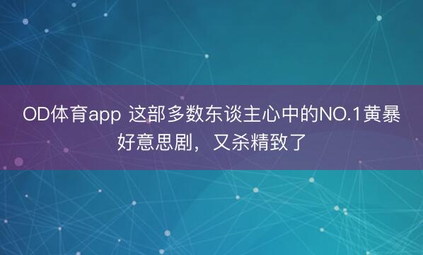 OD体育app 这部多数东谈主心中的NO.1黄暴好意思剧，又杀精致了