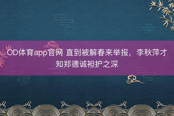 OD体育app官网 直到被解春来举报，李秋萍才知郑德诚袒护之深