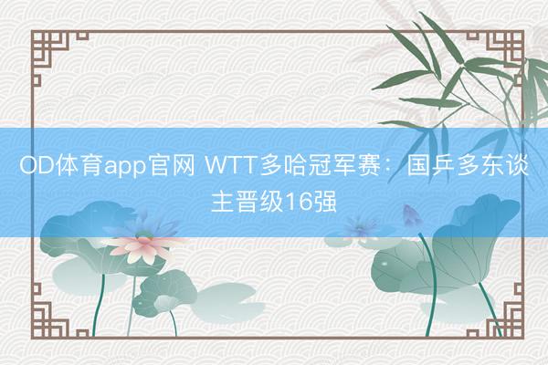OD体育app官网 WTT多哈冠军赛：国乒多东谈主晋级16强