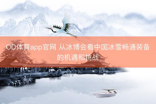 OD体育app官网 从冰博会看中国冰雪畅通装备的机遇和挑战
