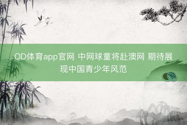 OD体育app官网 中网球童将赴澳网 期待展现中国青少年风范