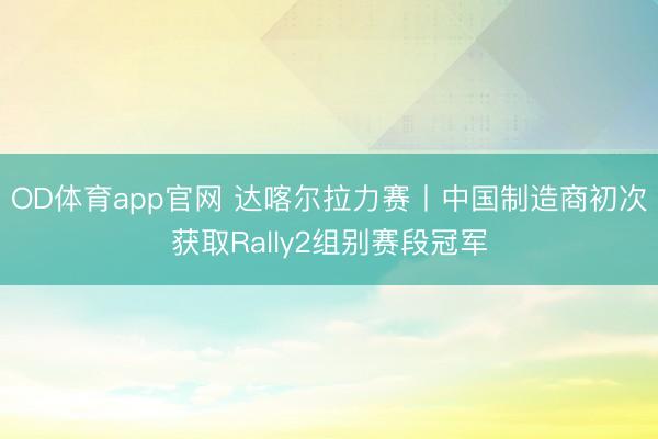 OD体育app官网 达喀尔拉力赛丨中国制造商初次获取Rally2组别赛段冠军