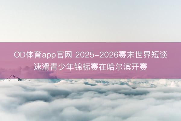 OD体育app官网 2025-2026赛末世界短谈速滑青少年锦标赛在哈尔滨开赛