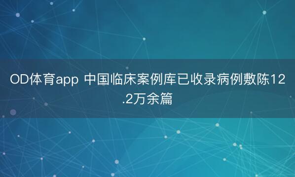 OD体育app 中国临床案例库已收录病例敷陈12.2万余篇