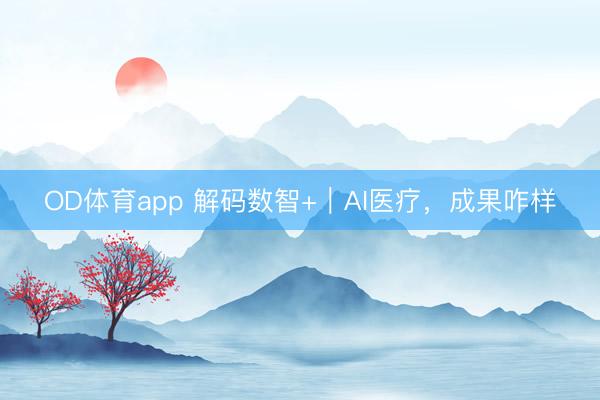 OD体育app 解码数智+｜AI医疗，成果咋样