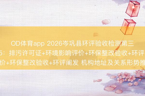 OD体育app 2026岑巩县环评验收检测第三方公司推选名次榜TOP5：排污许可证+环境影响评价+环保整改验收+环评阐发 机构地址及关系形势推选